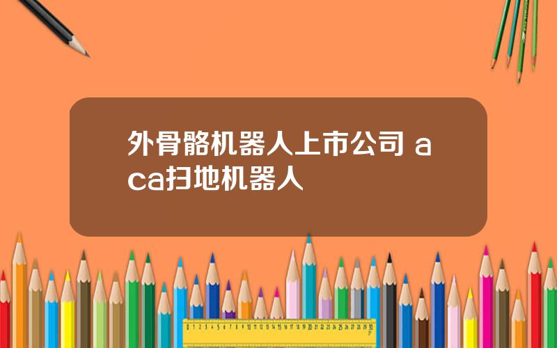 外骨骼机器人上市公司 aca扫地机器人